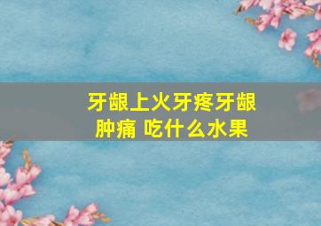 牙龈上火牙疼牙龈肿痛 吃什么水果